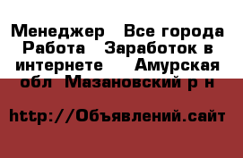 Менеджер - Все города Работа » Заработок в интернете   . Амурская обл.,Мазановский р-н